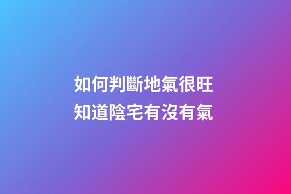 如何判斷地氣很旺 知道陰宅有沒有氣